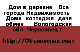 Дом в деревне - Все города Недвижимость » Дома, коттеджи, дачи обмен   . Вологодская обл.,Череповец г.